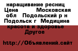 наращивание ресниц › Цена ­ 800 - Московская обл., Подольский р-н, Подольск г. Медицина, красота и здоровье » Другое   
